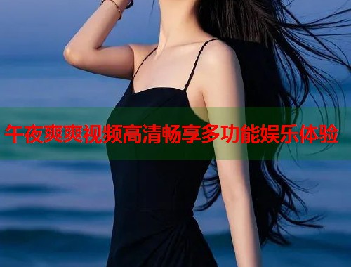午夜爽爽视频高清畅享多功能娱乐体验 第1张 午夜爽爽视频高清畅享多功能娱乐体验 第1张