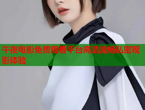午夜电影免费观看平台高清流畅私密观影体验 第1张 午夜电影免费观看平台高清流畅私密观影体验 第1张