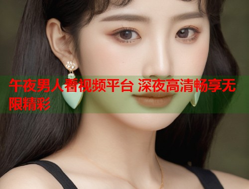 午夜男人看视频平台 深夜高清畅享无限精彩 第1张 午夜男人看视频平台 深夜高清畅享无限精彩 第1张
