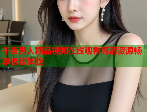 午夜男人精品视频在线观看高清资源畅享极致体验 第2张 午夜男人精品视频在线观看高清资源畅享极致体验 第2张
