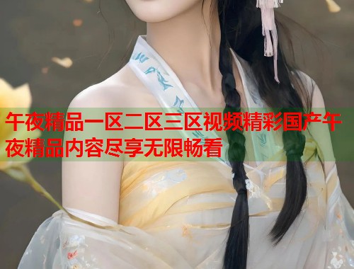 午夜精品一区二区三区视频精彩国产午夜精品内容尽享无限畅看 第1张 午夜精品一区二区三区视频精彩国产午夜精品内容尽享无限畅看 第1张