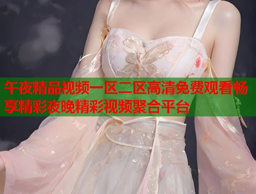 午夜精品视频一区二区高清免费观看畅享精彩夜晚精彩视频聚合平台 第1张 午夜精品视频一区二区高清免费观看畅享精彩夜晚精彩视频聚合平台 第1张