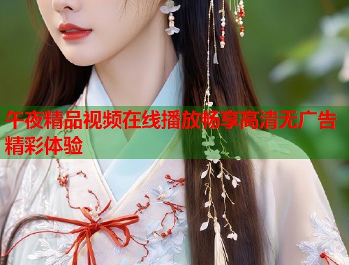 午夜精品视频在线播放畅享高清无广告精彩体验 第1张 午夜精品视频在线播放畅享高清无广告精彩体验 第1张