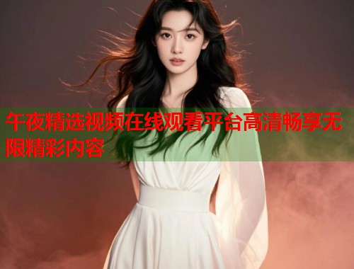 午夜精选视频在线观看平台高清畅享无限精彩内容 第1张 午夜精选视频在线观看平台高清畅享无限精彩内容 第1张