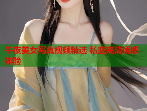 午夜美女写真视频精选 私密高清诱惑体验 第1张 午夜美女写真视频精选 私密高清诱惑体验 第1张