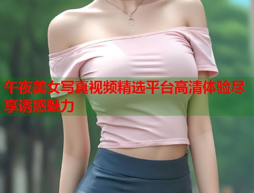 午夜美女写真视频精选平台高清体验尽享诱惑魅力 第1张 午夜美女写真视频精选平台高清体验尽享诱惑魅力 第1张