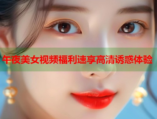 午夜美女视频福利速享高清诱惑体验 第1张 午夜美女视频福利速享高清诱惑体验 第1张