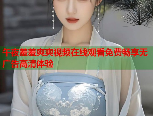 午夜羞羞爽爽视频在线观看免费畅享无广告高清体验 第1张 午夜羞羞爽爽视频在线观看免费畅享无广告高清体验 第1张