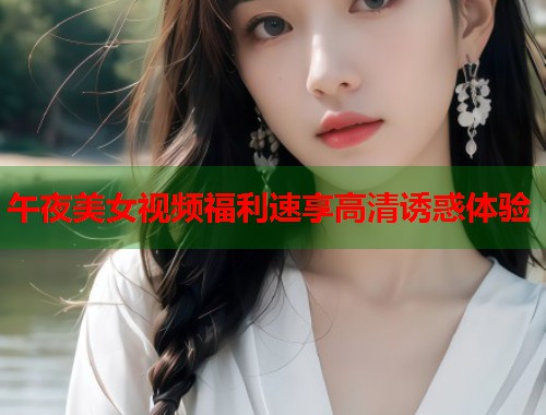 午夜美女视频福利速享高清诱惑体验 第2张 午夜美女视频福利速享高清诱惑体验 第2张