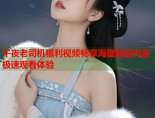 午夜老司机福利视频畅享海量精品内容极速观看体验 第1张 午夜老司机福利视频畅享海量精品内容极速观看体验 第1张