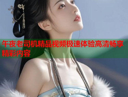 午夜老司机精品视频极速体验高清畅享精彩内容 第1张 午夜老司机精品视频极速体验高清畅享精彩内容 第1张