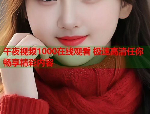 午夜视频1000在线观看 极速高清任你畅享精彩内容 第1张 午夜视频1000在线观看 极速高清任你畅享精彩内容 第1张