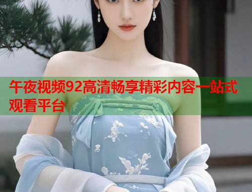 午夜视频92高清畅享精彩内容一站式观看平台 第1张 午夜视频92高清畅享精彩内容一站式观看平台 第1张