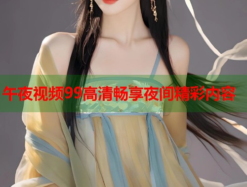 午夜视频99高清畅享夜间精彩内容 第2张 午夜视频99高清畅享夜间精彩内容 第2张