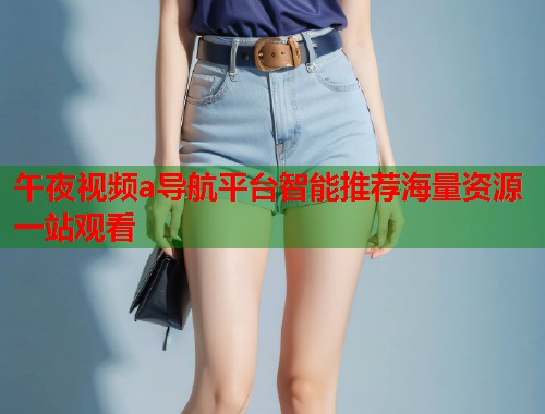 午夜视频a导航平台智能推荐海量资源一站观看 第1张 午夜视频a导航平台智能推荐海量资源一站观看 第1张