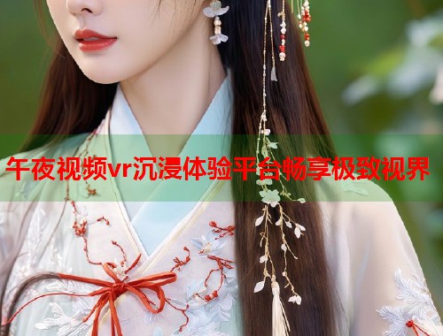 午夜视频vr沉浸体验平台畅享极致视界 第1张 午夜视频vr沉浸体验平台畅享极致视界 第1张