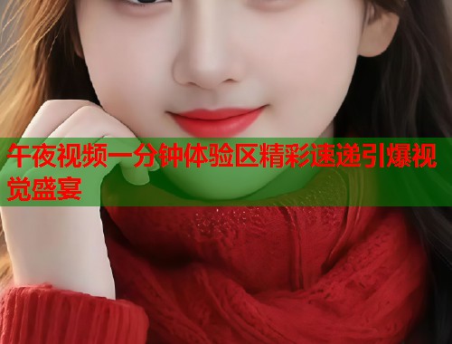 午夜视频一分钟体验区精彩速递引爆视觉盛宴 第2张 午夜视频一分钟体验区精彩速递引爆视觉盛宴 第2张