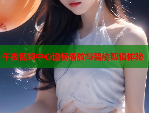 午夜视频中心流畅播放与智能剪辑体验 第1张 午夜视频中心流畅播放与智能剪辑体验 第1张