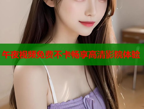 午夜视频免费不卡畅享高清影院体验 第2张 午夜视频免费不卡畅享高清影院体验 第2张