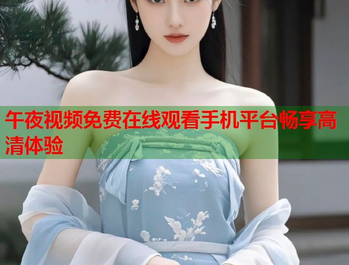 午夜视频免费在线观看手机平台畅享高清体验 第1张 午夜视频免费在线观看手机平台畅享高清体验 第1张
