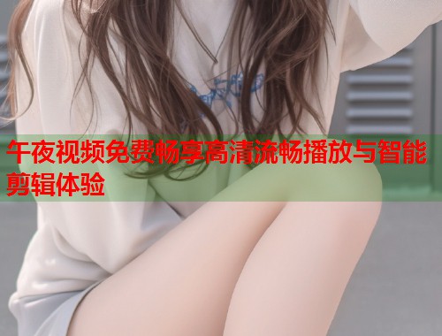 午夜视频免费畅享高清流畅播放与智能剪辑体验 第1张 午夜视频免费畅享高清流畅播放与智能剪辑体验 第1张