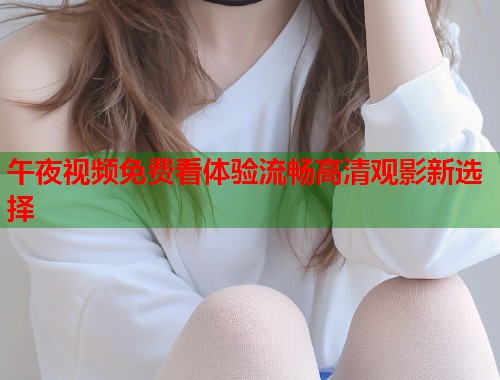 午夜视频免费看体验流畅高清观影新选择 第1张 午夜视频免费看体验流畅高清观影新选择 第1张