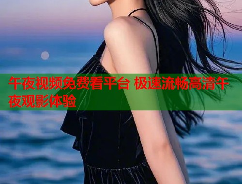 午夜视频免费看平台 极速流畅高清午夜观影体验 第1张 午夜视频免费看平台 极速流畅高清午夜观影体验 第1张