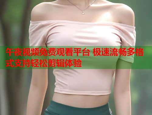 午夜视频免费观看平台 极速流畅多格式支持轻松剪辑体验 第2张 午夜视频免费观看平台 极速流畅多格式支持轻松剪辑体验 第2张