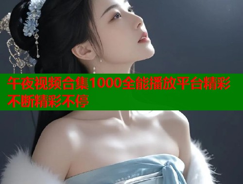 午夜视频合集1000全能播放平台精彩不断精彩不停 第1张 午夜视频合集1000全能播放平台精彩不断精彩不停 第1张