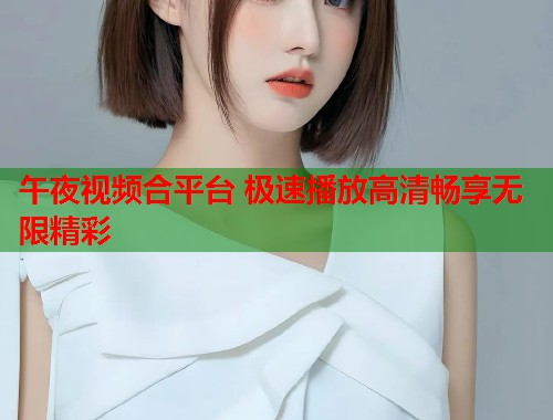 午夜视频合平台 极速播放高清畅享无限精彩 第1张 午夜视频合平台 极速播放高清畅享无限精彩 第1张