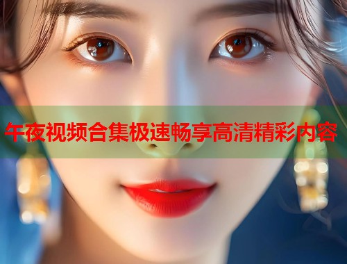 午夜视频合集极速畅享高清精彩内容 第1张 午夜视频合集极速畅享高清精彩内容 第1张