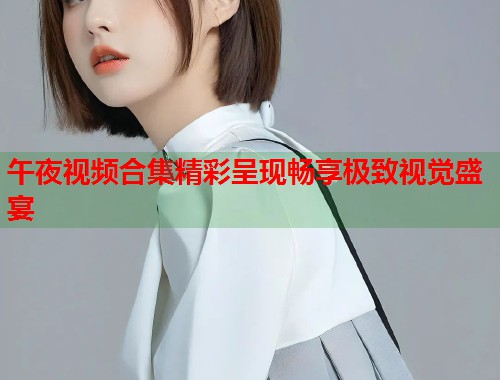 午夜视频合集精彩呈现畅享极致视觉盛宴 第1张 午夜视频合集精彩呈现畅享极致视觉盛宴 第1张
