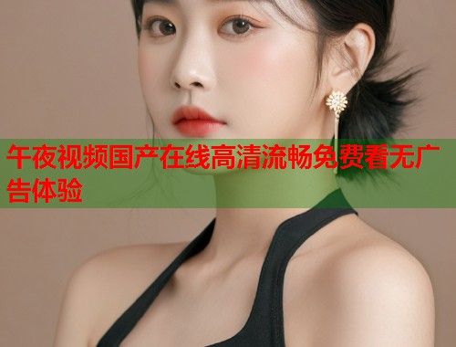 午夜视频国产在线高清流畅免费看无广告体验  第1张