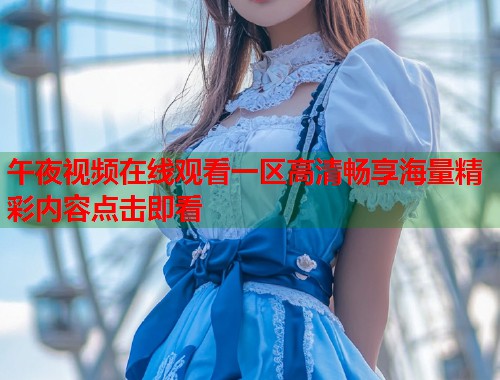 午夜视频在线观看一区高清畅享海量精彩内容点击即看 第1张 午夜视频在线观看一区高清畅享海量精彩内容点击即看 第1张