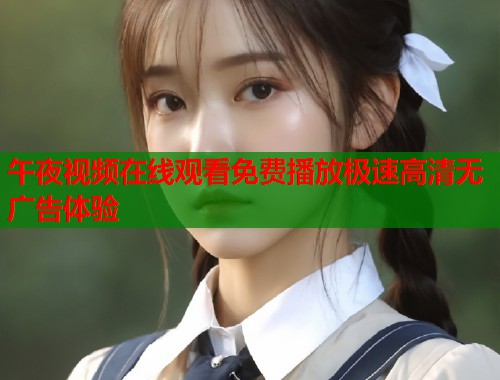 午夜视频在线观看免费播放极速高清无广告体验 第1张 午夜视频在线观看免费播放极速高清无广告体验 第1张