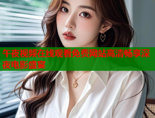 午夜视频在线观看免费网站高清畅享深夜电影盛宴 第2张 午夜视频在线观看免费网站高清畅享深夜电影盛宴 第2张