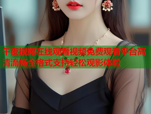 午夜视频在线观看视频免费观看平台高清流畅全格式支持轻松观影体验 第1张 午夜视频在线观看视频免费观看平台高清流畅全格式支持轻松观影体验 第1张