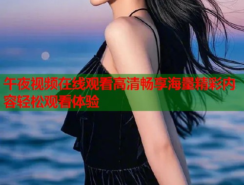 午夜视频在线观看高清畅享海量精彩内容轻松观看体验 第1张 午夜视频在线观看高清畅享海量精彩内容轻松观看体验 第1张