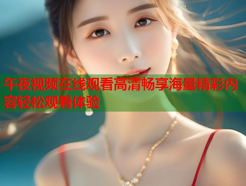 午夜视频在线观看高清畅享海量精彩内容轻松观看体验 第2张 午夜视频在线观看高清畅享海量精彩内容轻松观看体验 第2张
