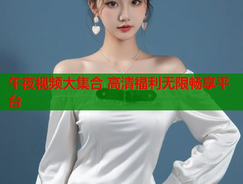 午夜视频大集合 高清福利无限畅享平台 第1张 午夜视频大集合 高清福利无限畅享平台 第1张