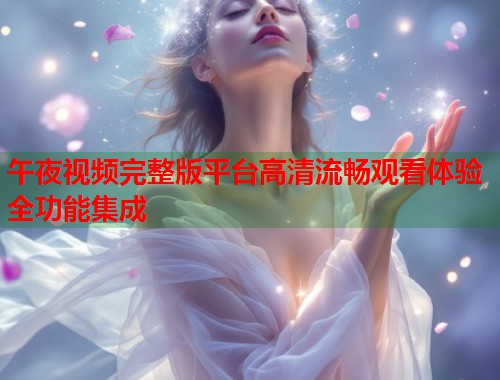 午夜视频完整版平台高清流畅观看体验全功能集成 第1张 午夜视频完整版平台高清流畅观看体验全功能集成 第1张