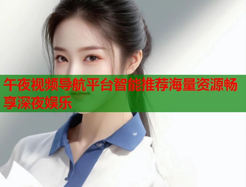 午夜视频导航平台智能推荐海量资源畅享深夜娱乐 第1张 午夜视频导航平台智能推荐海量资源畅享深夜娱乐 第1张