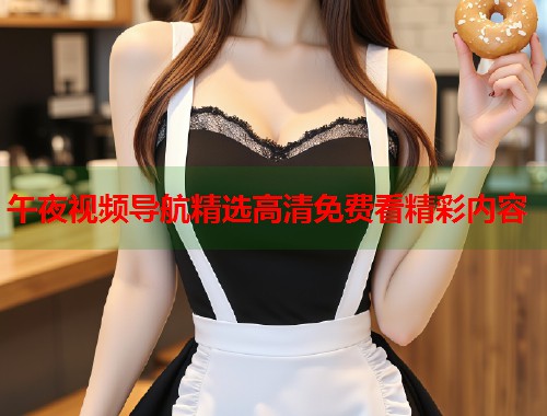 午夜视频导航精选高清免费看精彩内容 第2张 午夜视频导航精选高清免费看精彩内容 第2张