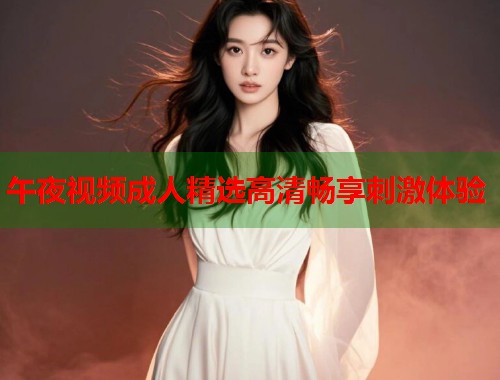 午夜视频成人精选高清畅享刺激体验 第1张 午夜视频成人精选高清畅享刺激体验 第1张