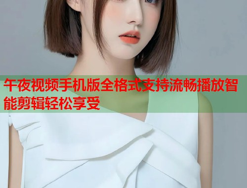 午夜视频手机版全格式支持流畅播放智能剪辑轻松享受 第1张 午夜视频手机版全格式支持流畅播放智能剪辑轻松享受 第1张