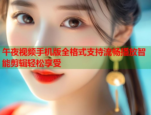 午夜视频手机版全格式支持流畅播放智能剪辑轻松享受 第2张 午夜视频手机版全格式支持流畅播放智能剪辑轻松享受 第2张