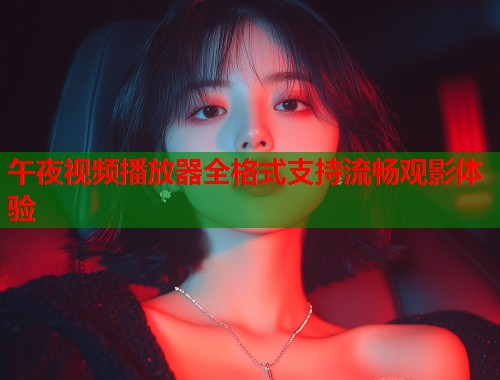 午夜视频播放器全格式支持流畅观影体验 第1张 午夜视频播放器全格式支持流畅观影体验 第1张