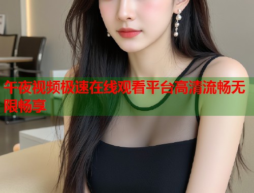 午夜视频极速在线观看平台高清流畅无限畅享 第1张 午夜视频极速在线观看平台高清流畅无限畅享 第1张