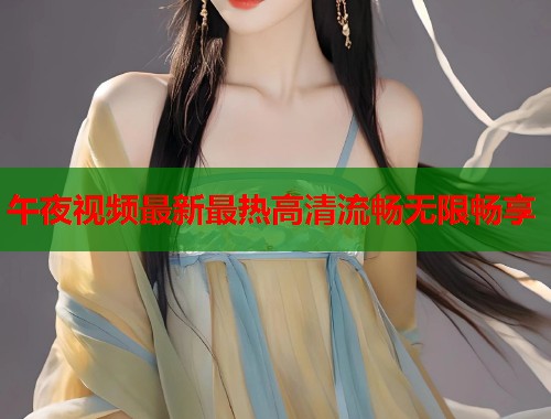 午夜视频最新最热高清流畅无限畅享 第1张 午夜视频最新最热高清流畅无限畅享 第1张