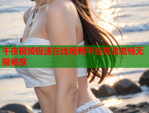 午夜视频极速在线观看平台高清流畅无限畅享 第2张 午夜视频极速在线观看平台高清流畅无限畅享 第2张